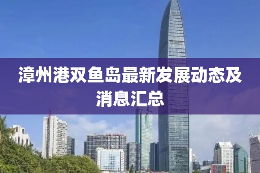 漳州港雙魚島最新發展動態及消息匯總