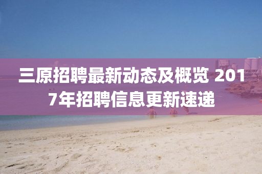 三原招聘最新動態及概覽 2017年招聘信息更新速遞