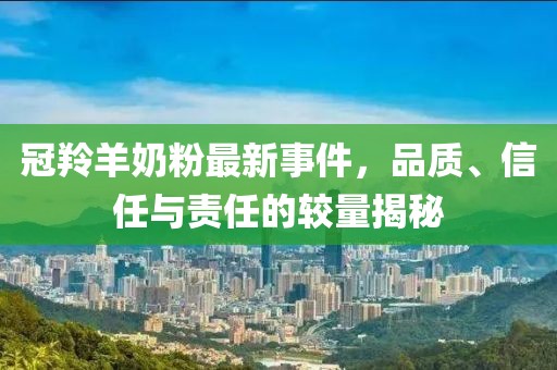 冠羚羊奶粉最新事件,品質(zhì)、信任與責(zé)任的較量揭秘