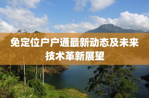 免定位戶戶通最新動(dòng)態(tài)及未來(lái)技術(shù)革新展望