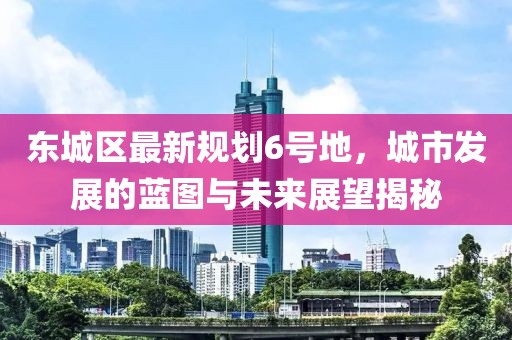 東城區最新規劃6號地，城市發展的藍圖與未來展望揭秘