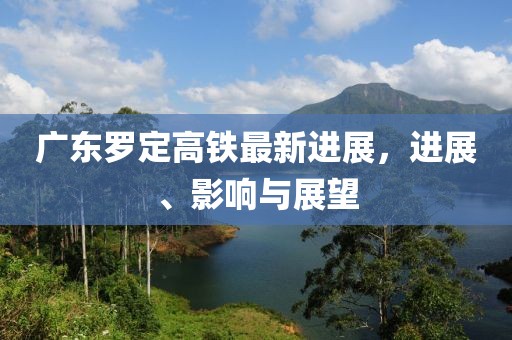 廣東羅定高鐵最新進展,進展、影響與展望