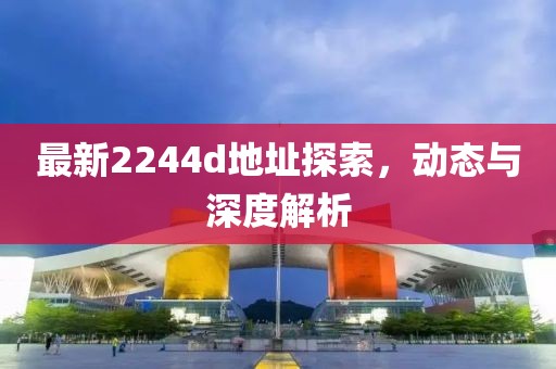 最新2244d地址探索,動(dòng)態(tài)與深度解析