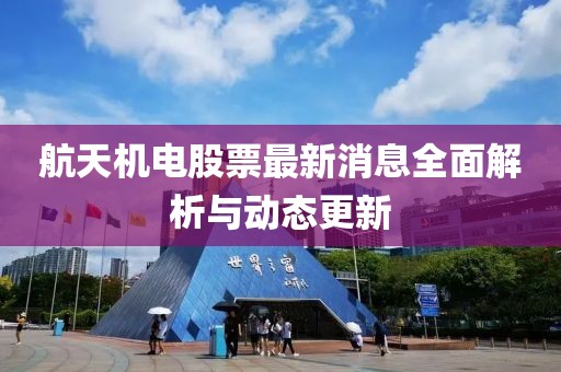 航天機(jī)電股票最新消息全面解析與動(dòng)態(tài)更新