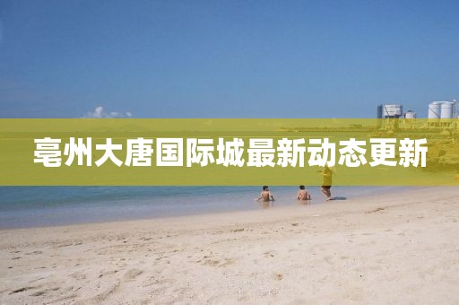 亳州大唐國(guó)際城最新動(dòng)態(tài)更新