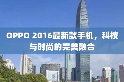 OPPO 2016最新款手機,科技與時尚的完美融合