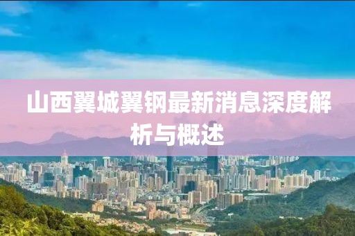 山西翼城翼鋼最新消息深度解析與概述