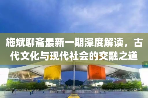 施斌聊齋最新一期深度解讀,古代文化與現(xiàn)代社會(huì)的交融之道