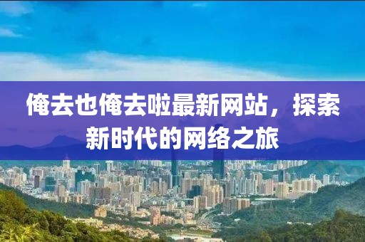 俺去也俺去啦最新網站,探索新時代的網絡之旅