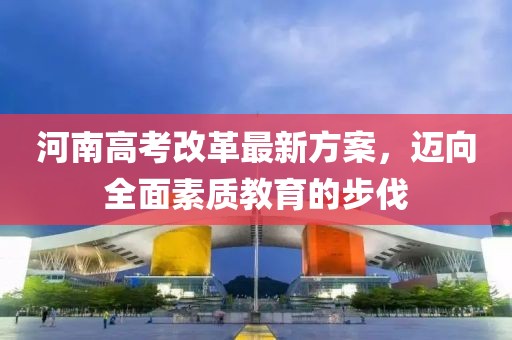 河南高考改革最新方案,邁向全面素質(zhì)教育的步伐