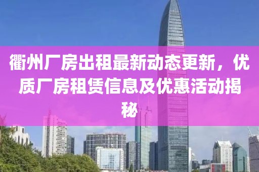 衢州廠房出租最新動態更新,優質廠房租賃信息及優惠活動揭秘