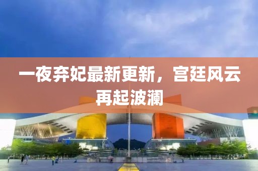 一夜棄妃最新更新,宮廷風云再起波瀾