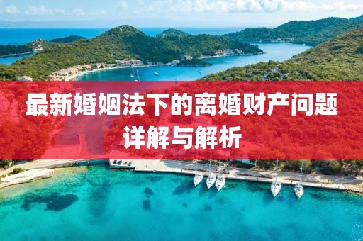 最新婚姻法下的離婚財產問題詳解與解析