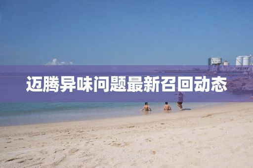 邁騰異味問(wèn)題最新召回動(dòng)態(tài)