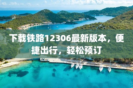 下載鐵路12306最新版本,便捷出行,輕松預(yù)訂
