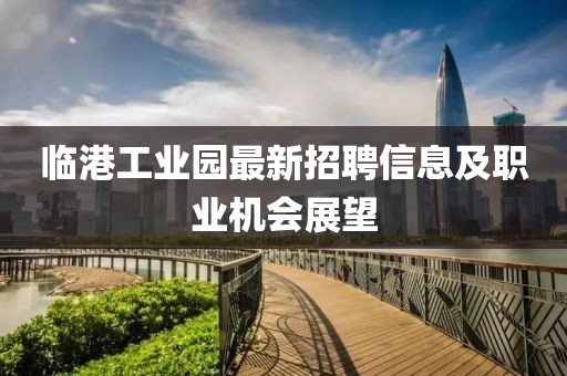 臨港工業園最新招聘信息及職業機會展望