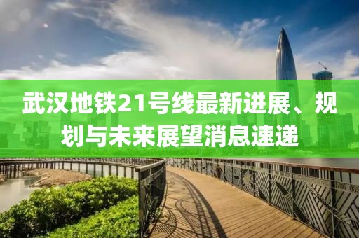武漢地鐵21號(hào)線最新進(jìn)展、規(guī)劃與未來(lái)展望消息速遞