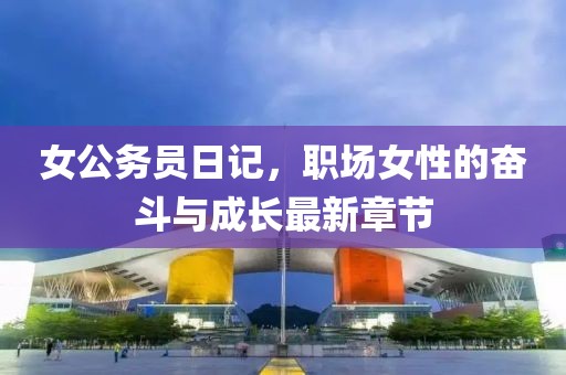 女公務(wù)員日記,職場(chǎng)女性的奮斗與成長(zhǎng)最新章節(jié)
