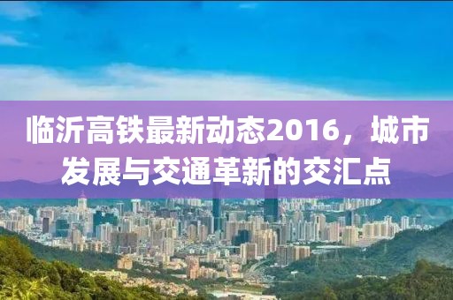 臨沂高鐵最新動(dòng)態(tài)2016,城市發(fā)展與交通革新的交匯點(diǎn)