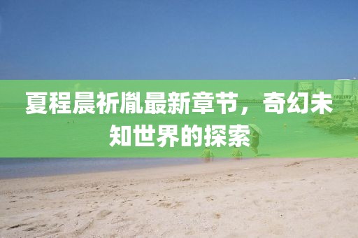 夏程晨祈胤最新章節(jié),奇幻未知世界的探索