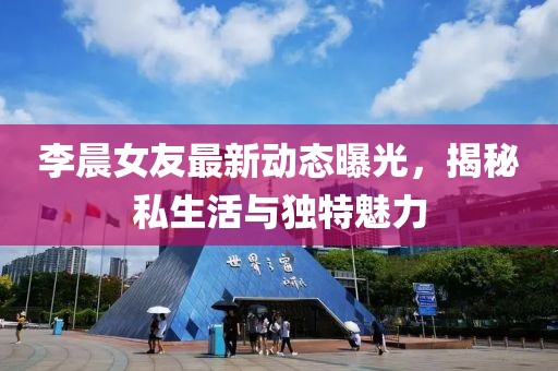 李晨女友最新動(dòng)態(tài)曝光,揭秘私生活與獨(dú)特魅力