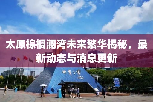 太原棕櫚瀾灣未來(lái)繁華揭秘,最新動(dòng)態(tài)與消息更新