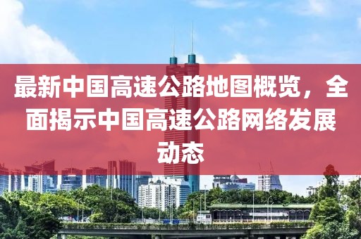 最新中國高速公路地圖概覽,全面揭示中國高速公路網絡發展動態