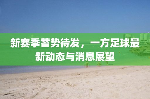 新賽季蓄勢待發(fā),一方足球最新動態(tài)與消息展望