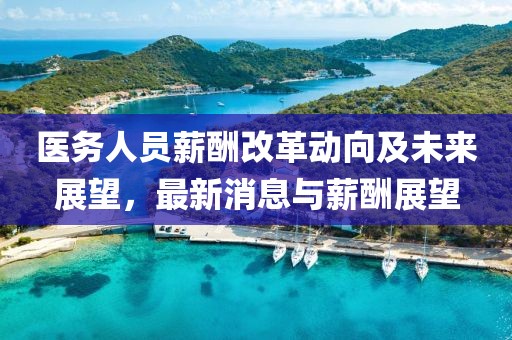 醫(yī)務人員薪酬改革動向及未來展望,最新消息與薪酬展望