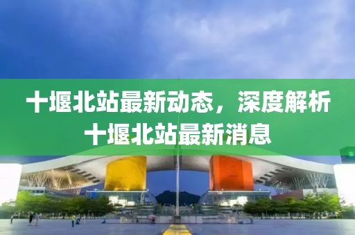 十堰北站最新動態,深度解析十堰北站最新消息