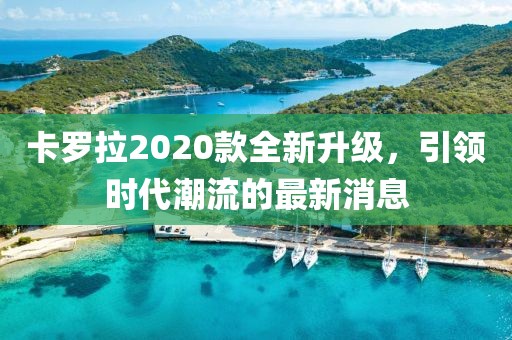 卡羅拉2020款全新升級，引領時代潮流的最新消息