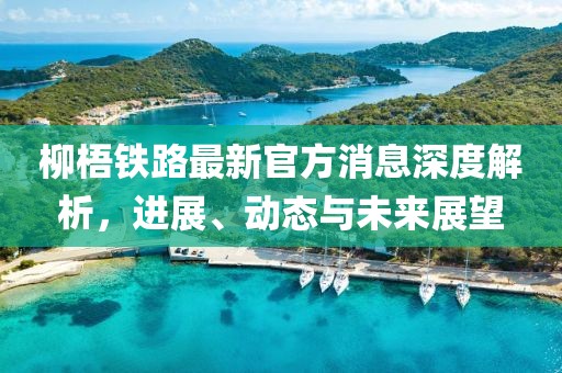 柳梧鐵路最新官方消息深度解析,進展、動態(tài)與未來展望