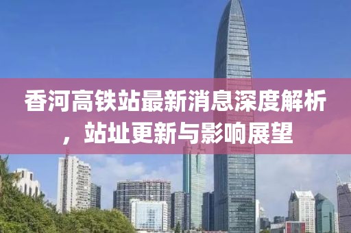 香河高鐵站最新消息深度解析，站址更新與影響展望