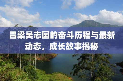呂梁吳志國(guó)的奮斗歷程與最新動(dòng)態(tài),成長(zhǎng)故事揭秘