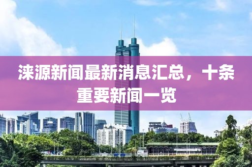 淶源新聞最新消息匯總,十條重要新聞一覽
