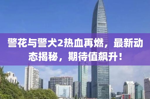 警花與警犬2熱血再燃,最新動(dòng)態(tài)揭秘,期待值飆升!