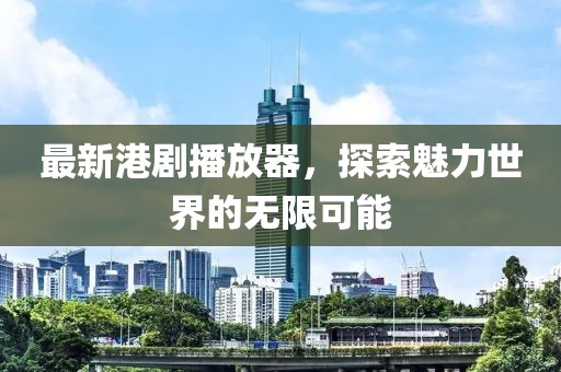 最新港劇播放器,探索魅力世界的無限可能