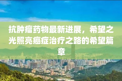 抗腫瘤藥物最新進展，希望之光照亮癌癥治療之路的希望篇章