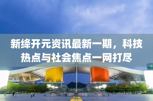 新絳開(kāi)元資訊最新一期,科技熱點(diǎn)與社會(huì)焦點(diǎn)一網(wǎng)打盡