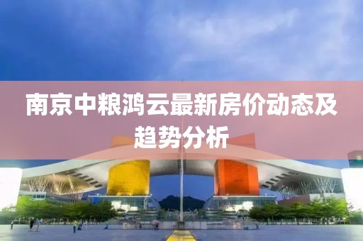 南京中糧鴻云最新房價動態及趨勢分析