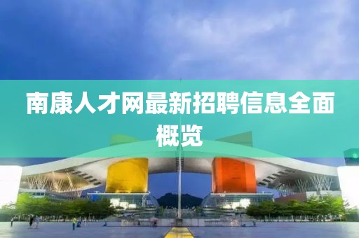 南康人才網(wǎng)最新招聘信息全面概覽