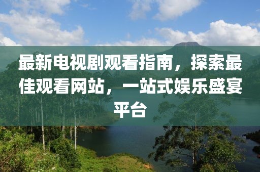 最新電視劇觀看指南,探索最佳觀看網(wǎng)站,一站式娛樂盛宴平臺