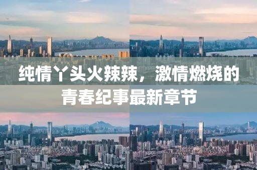 純情丫頭火辣辣,激情燃燒的青春紀事最新章節(jié)