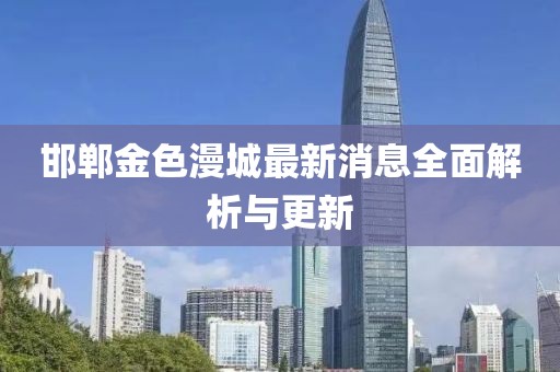 邯鄲金色漫城最新消息全面解析與更新