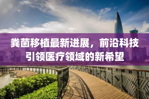 糞菌移植最新進(jìn)展,前沿科技引領(lǐng)醫(yī)療領(lǐng)域的新希望