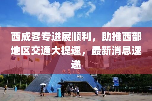 西成客專進展順利,助推西部地區交通大提速,最新消息速遞