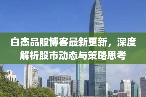 白杰品股博客最新更新,深度解析股市動態(tài)與策略思考