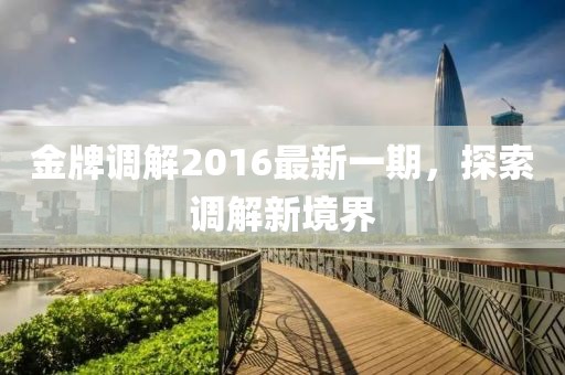 金牌調(diào)解2016最新一期,探索調(diào)解新境界