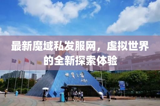 最新魔域私發(fā)服網(wǎng),虛擬世界的全新探索體驗