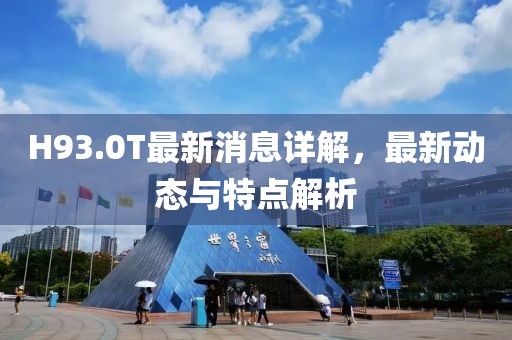 H93.0T最新消息詳解,最新動(dòng)態(tài)與特點(diǎn)解析